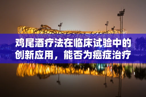 鸡尾酒疗法在临床试验中的创新应用，能否为癌症治疗带来新曙光？