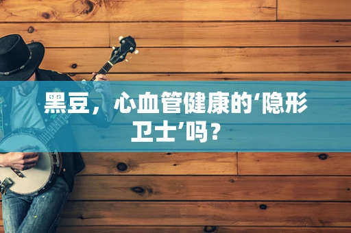 黑豆，心血管健康的‘隐形卫士’吗？