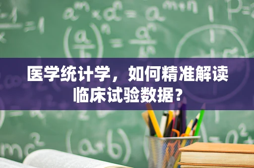 医学统计学，如何精准解读临床试验数据？