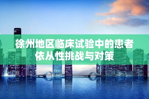 徐州地区临床试验中的患者依从性挑战与对策