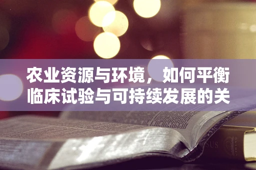 农业资源与环境，如何平衡临床试验与可持续发展的关系？