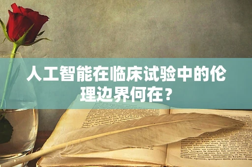 人工智能在临床试验中的伦理边界何在？