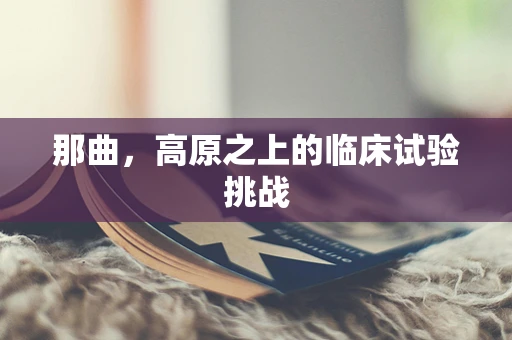 那曲，高原之上的临床试验挑战