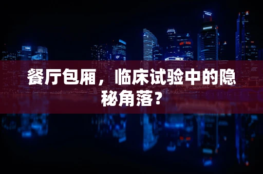 餐厅包厢，临床试验中的隐秘角落？
