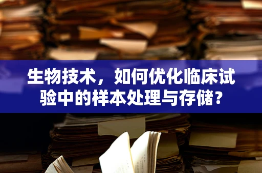 生物技术，如何优化临床试验中的样本处理与存储？