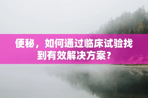 便秘，如何通过临床试验找到有效解决方案？