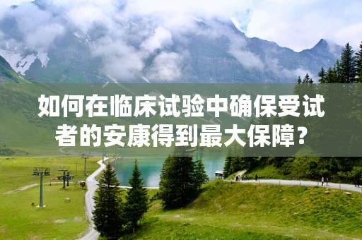 如何在临床试验中确保受试者的安康得到最大保障？