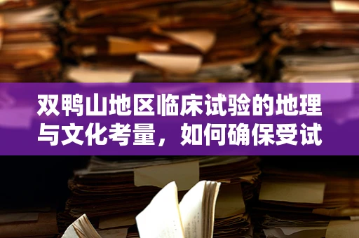 双鸭山地区临床试验的地理与文化考量，如何确保受试者依从性？