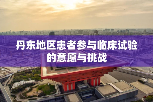 丹东地区患者参与临床试验的意愿与挑战