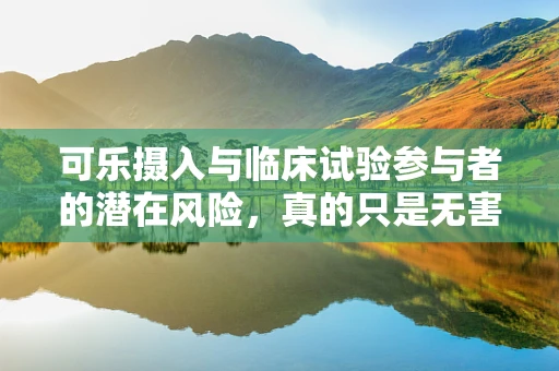可乐摄入与临床试验参与者的潜在风险，真的只是无害的快乐吗？