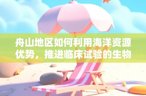 舟山地区如何利用海洋资源优势，推进临床试验的生物样本收集与存储？