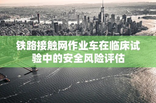 铁路接触网作业车在临床试验中的安全风险评估