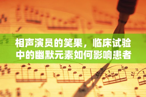 相声演员的笑果，临床试验中的幽默元素如何影响患者体验？