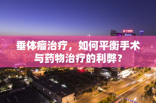 垂体瘤治疗，如何平衡手术与药物治疗的利弊？