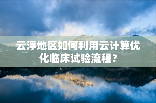 云浮地区如何利用云计算优化临床试验流程？