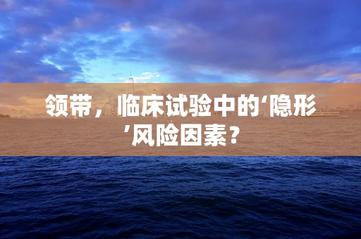 领带，临床试验中的‘隐形’风险因素？