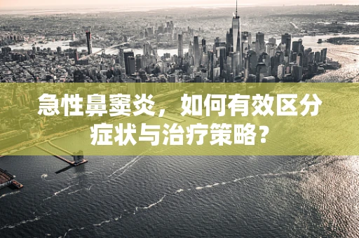 急性鼻窦炎，如何有效区分症状与治疗策略？