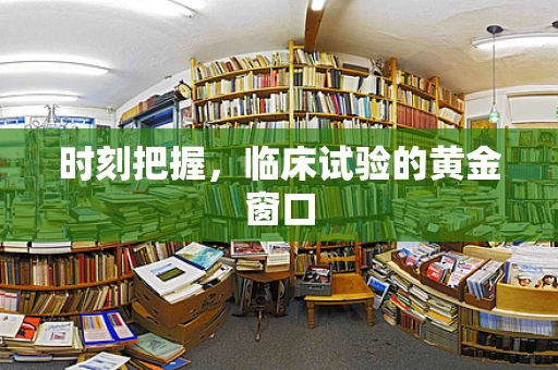 时刻把握，临床试验的黄金窗口