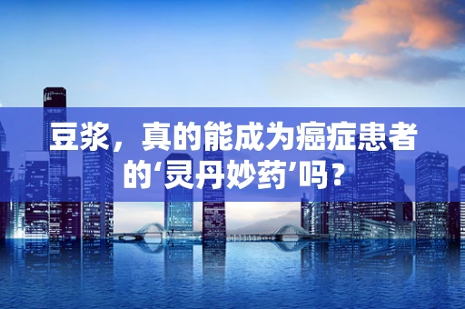豆浆，真的能成为癌症患者的‘灵丹妙药’吗？