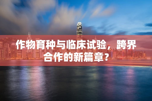作物育种与临床试验，跨界合作的新篇章？