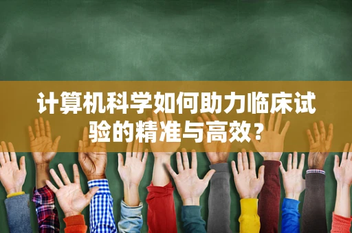 计算机科学如何助力临床试验的精准与高效？