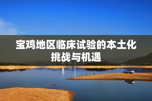 宝鸡地区临床试验的本土化挑战与机遇