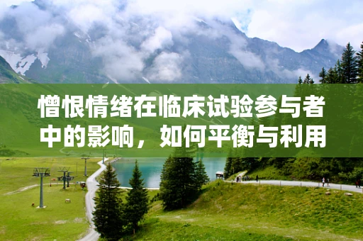 憎恨情绪在临床试验参与者中的影响，如何平衡与利用？