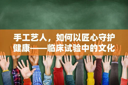 手工艺人，如何以匠心守护健康——临床试验中的文化融合？