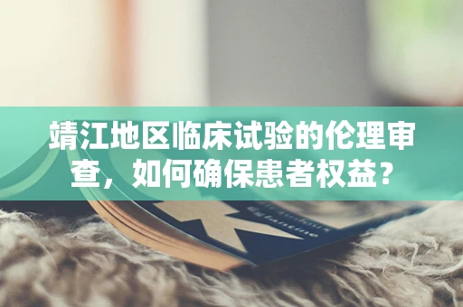 靖江地区临床试验的伦理审查，如何确保患者权益？