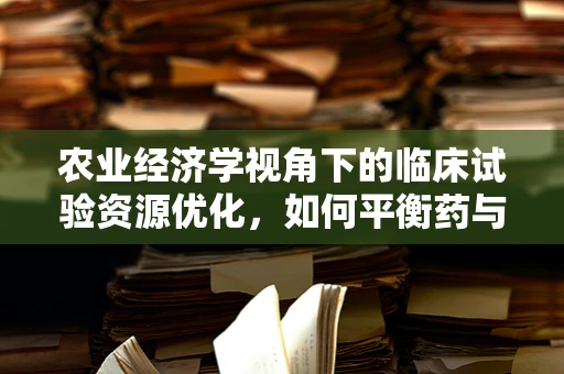 农业经济学视角下的临床试验资源优化，如何平衡药与田？