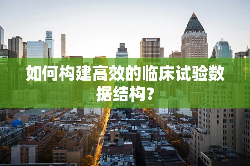 如何构建高效的临床试验数据结构？