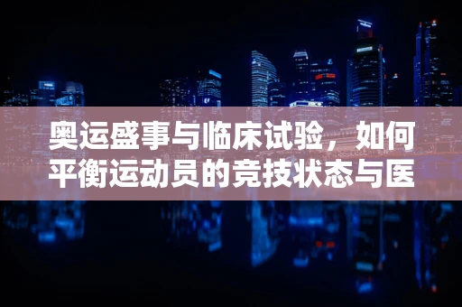 奥运盛事与临床试验，如何平衡运动员的竞技状态与医疗安全？