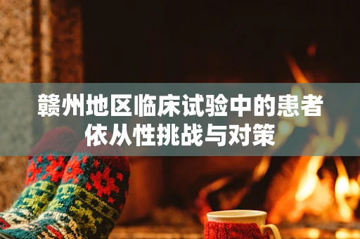 赣州地区临床试验中的患者依从性挑战与对策
