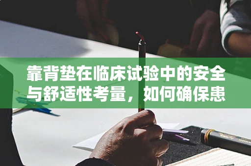 靠背垫在临床试验中的安全与舒适性考量，如何确保患者依从性？