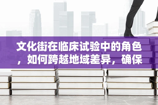 文化街在临床试验中的角色，如何跨越地域差异，确保患者参与的公平与理解？
