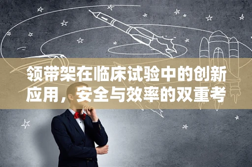 领带架在临床试验中的创新应用，安全与效率的双重考量