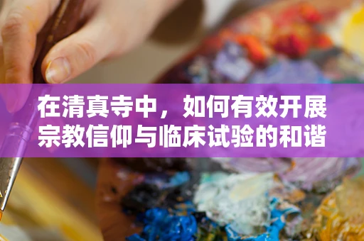 在清真寺中，如何有效开展宗教信仰与临床试验的和谐共融？