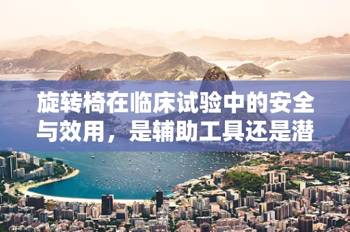 旋转椅在临床试验中的安全与效用，是辅助工具还是潜在风险？