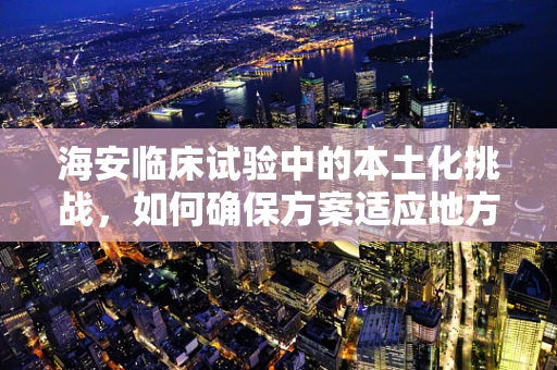 海安临床试验中的本土化挑战，如何确保方案适应地方特色？