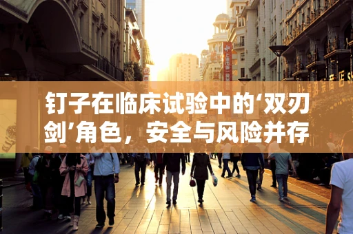 钉子在临床试验中的‘双刃剑’角色，安全与风险并存