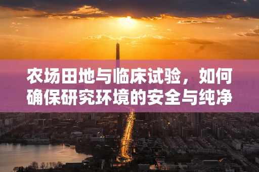 农场田地与临床试验，如何确保研究环境的安全与纯净？