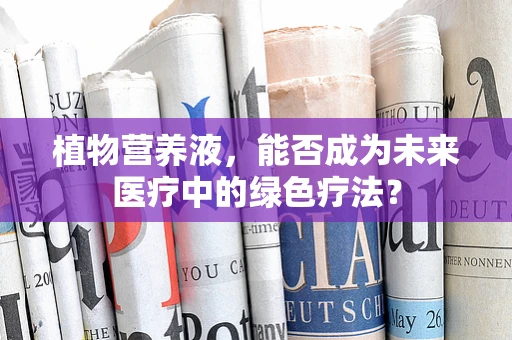植物营养液，能否成为未来医疗中的绿色疗法？