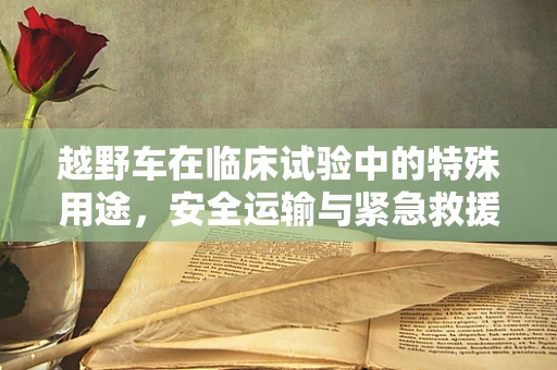 越野车在临床试验中的特殊用途，安全运输与紧急救援的双重角色