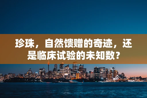 珍珠，自然馈赠的奇迹，还是临床试验的未知数？