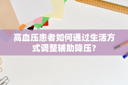 高血压患者如何通过生活方式调整辅助降压？