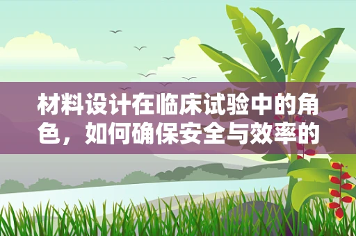 材料设计在临床试验中的角色，如何确保安全与效率的双重保障？