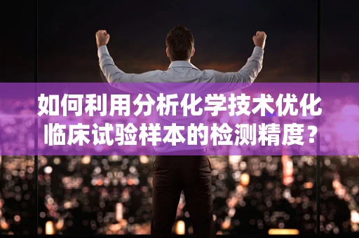 如何利用分析化学技术优化临床试验样本的检测精度？