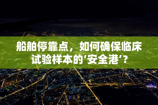 船舶停靠点，如何确保临床试验样本的‘安全港’？