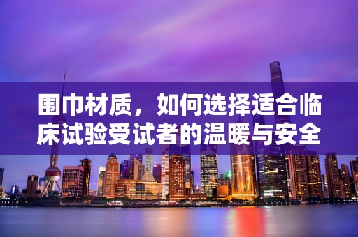 围巾材质，如何选择适合临床试验受试者的温暖与安全？
