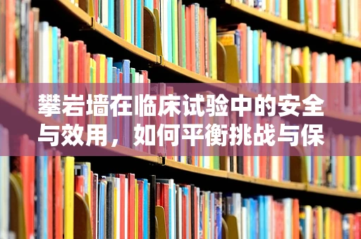 攀岩墙在临床试验中的安全与效用，如何平衡挑战与保护？